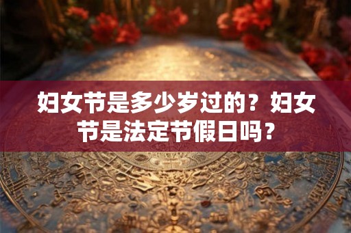 妇女节是多少岁过的？妇女节是法定节假日吗？