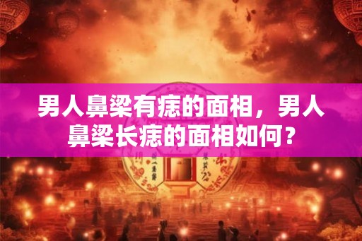 男人鼻梁有痣的面相，男人鼻梁长痣的面相如何？