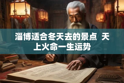 淄博适合冬天去的景点  天上火命一生运势