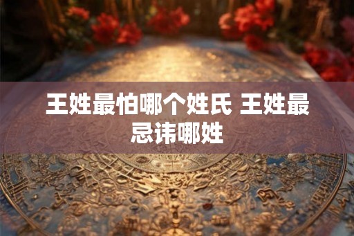 王姓最怕哪个姓氏 王姓最忌讳哪姓