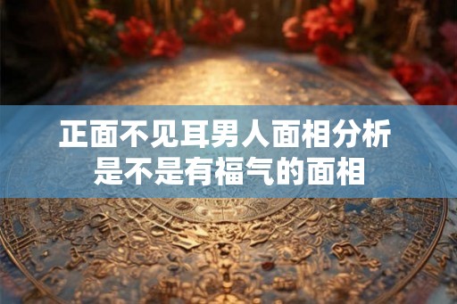 正面不见耳男人面相分析 是不是有福气的面相
