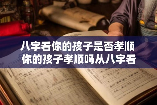 八字看你的孩子是否孝顺 你的孩子孝顺吗从八字看