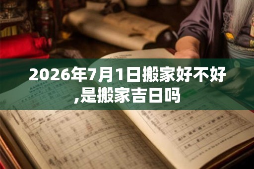 2026年7月1日搬家好不好,是搬家吉日吗