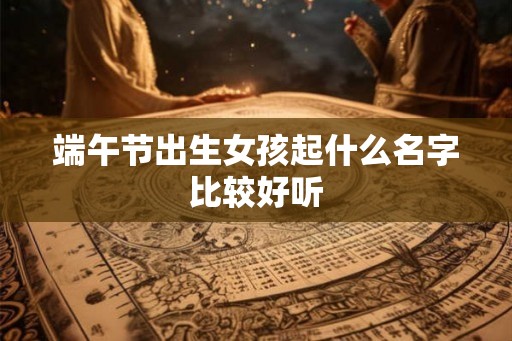 端午节出生女孩起什么名字比较好听