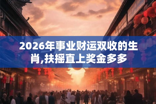 2026年事业财运双收的生肖,扶摇直上奖金多多