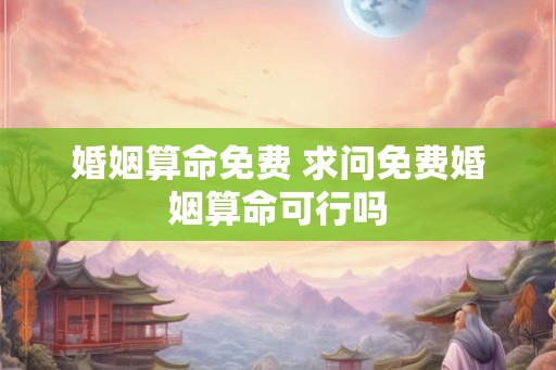婚姻算命免费 求问免费婚姻算命可行吗