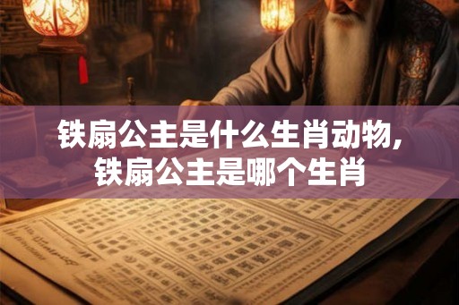 铁扇公主是什么生肖动物,铁扇公主是哪个生肖