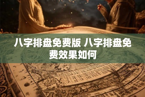 八字排盘免费版 八字排盘免费效果如何