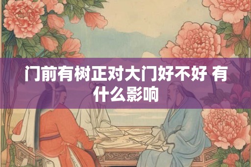门前有树正对大门好不好 有什么影响 门前有树正对大门好不好 有什么影响