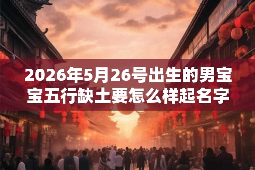 2026年5月26号出生的男宝宝五行缺土要怎么样起名字
