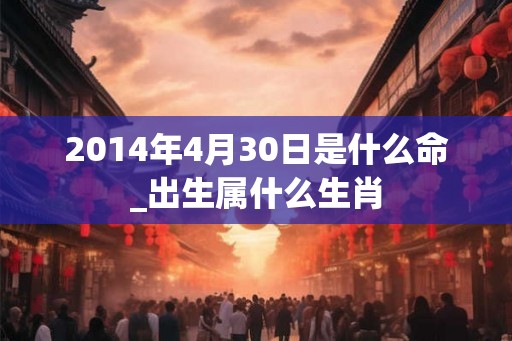 2014年4月30日是什么命_出生属什么生肖