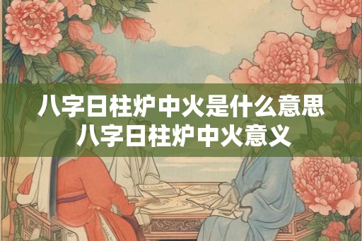 八字日柱炉中火是什么意思 八字日柱炉中火意义