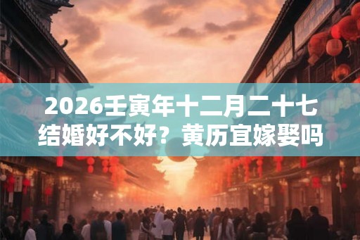 2026壬寅年十二月二十七结婚好不好？黄历宜嫁娶吗？