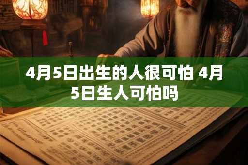 4月5日出生的人很可怕 4月5日生人可怕吗