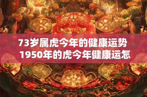 73岁属虎今年的健康运势  1950年的虎今年健康运怎么样