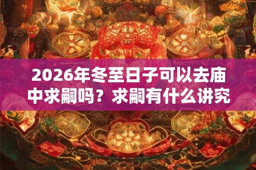 2026年冬至日子可以去庙中求嗣吗？求嗣有什么讲究？