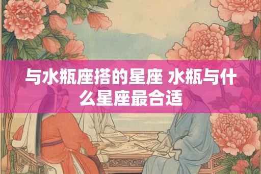 与水瓶座搭的星座 水瓶与什么星座最合适