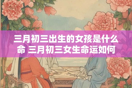 三月初三出生的女孩是什么命 三月初三女生命运如何