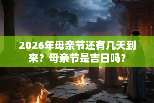 2026年母亲节还有几天到来？母亲节是吉日吗？