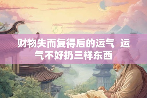 财物失而复得后的运气  运气不好扔三样东西