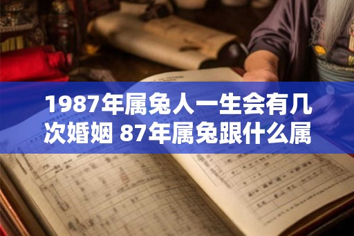 1987年属兔人一生会有几次婚姻 87年属兔跟什么属相般配