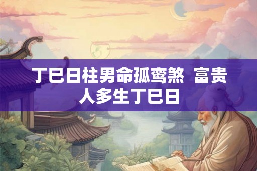 丁巳日柱男命孤鸾煞  富贵人多生丁巳日