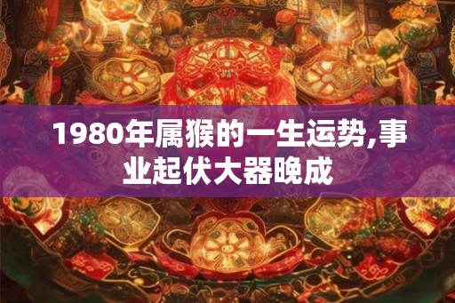 1980年属猴的一生运势,事业起伏大器晚成