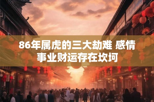 86年属虎的三大劫难 感情事业财运存在坎坷