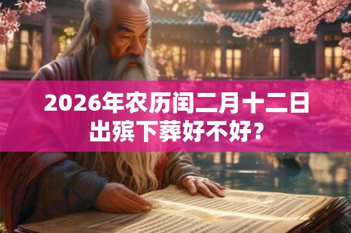 2026年农历闰二月十二日出殡下葬好不好？