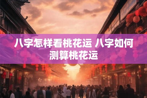 八字怎样看桃花运 八字如何测算桃花运