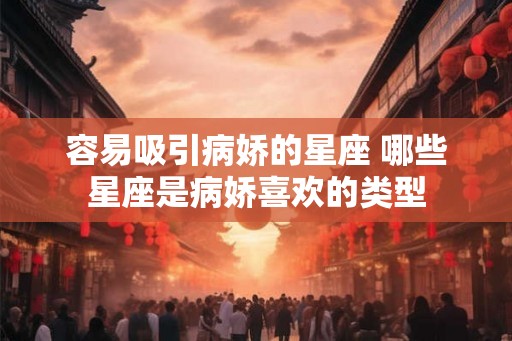 容易吸引病娇的星座 哪些星座是病娇喜欢的类型