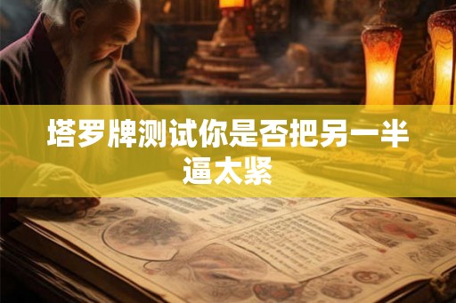 塔罗牌测试你是否把另一半逼太紧