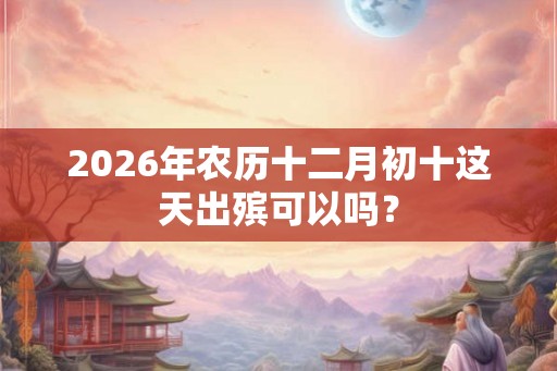 2026年农历十二月初十这天出殡可以吗？