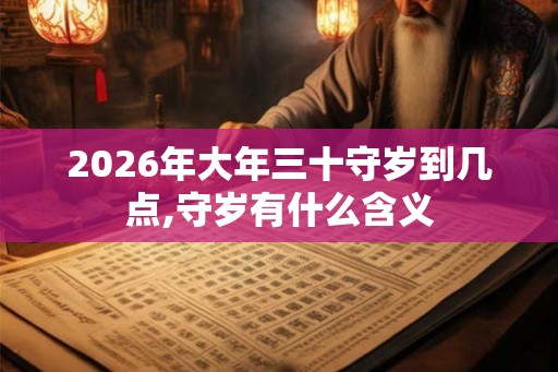 2026年大年三十守岁到几点,守岁有什么含义