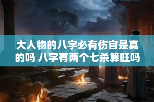 大人物的八字必有伤官是真的吗 八字有两个七杀算旺吗