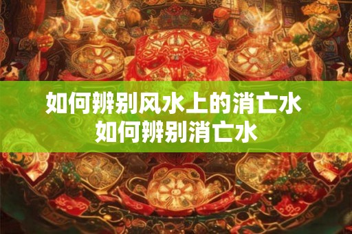如何辨别风水上的消亡水 如何辨别消亡水
