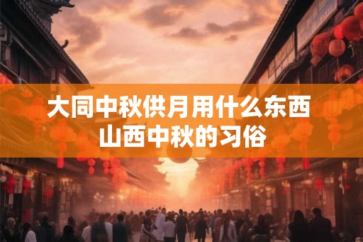 大同中秋供月用什么东西 山西中秋的习俗