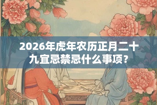 2026年虎年农历正月二十九宜忌禁忌什么事项？