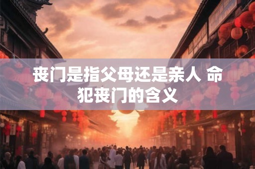 丧门是指父母还是亲人 命犯丧门的含义