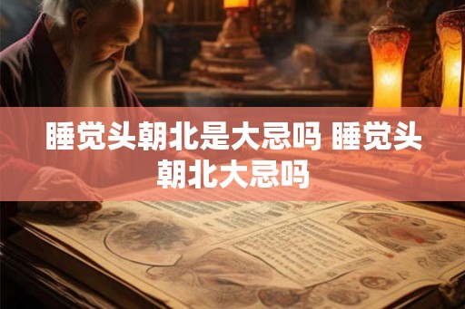 睡觉头朝北是大忌吗 睡觉头朝北大忌吗