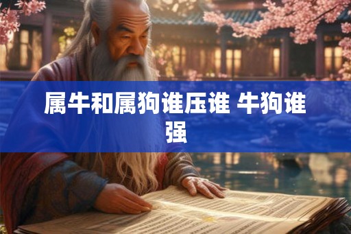 属牛和属狗谁压谁 牛狗谁强 属牛和属狗谁压谁 牛狗谁强