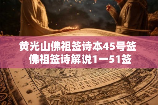 黄光山佛祖签诗本45号签  佛祖签诗解说1一51签
