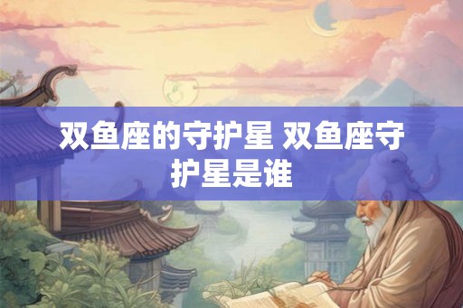 双鱼座的守护星 双鱼座守护星是谁 双鱼座的守护星 双鱼座守护星是谁