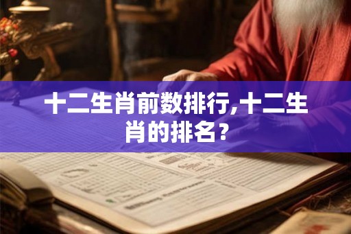 十二生肖前数排行,十二生肖的排名？