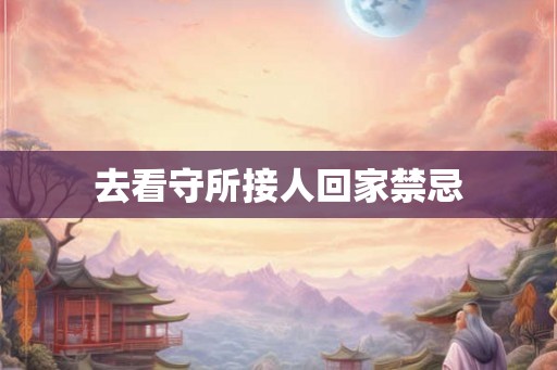 去看守所接人回家禁忌