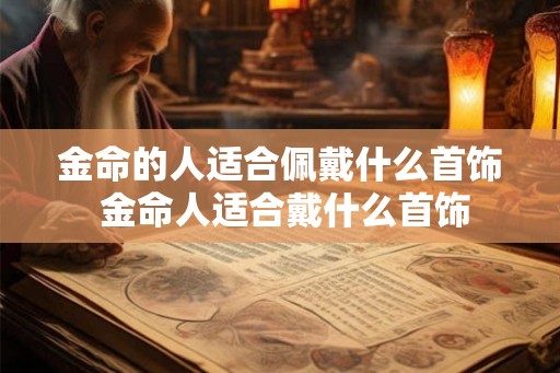 金命的人适合佩戴什么首饰 金命人适合戴什么首饰