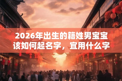 2026年出生的籍姓男宝宝该如何起名字,宜用什么字。 2026年出生的籍姓男宝宝该如何起名字,宜用什么字。