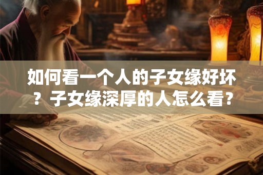 如何看一个人的子女缘好坏？子女缘深厚的人怎么看？