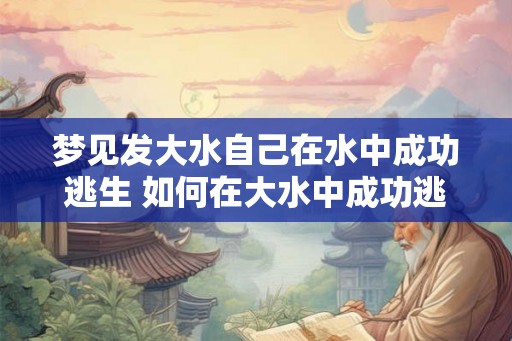 梦见发大水自己在水中成功逃生 如何在大水中成功逃生