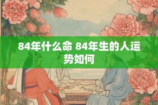 84年什么命 84年生的人运势如何